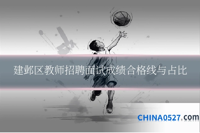 建邺区教师招聘面试成绩合格线与占比