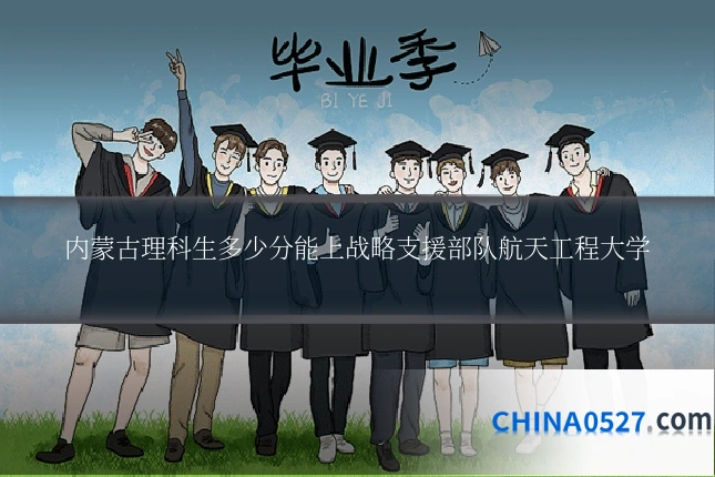 内蒙古理科生多少分能上战略支援部队航天工程大学