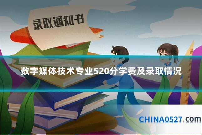 数字媒体技术专业520分学费及录取情况