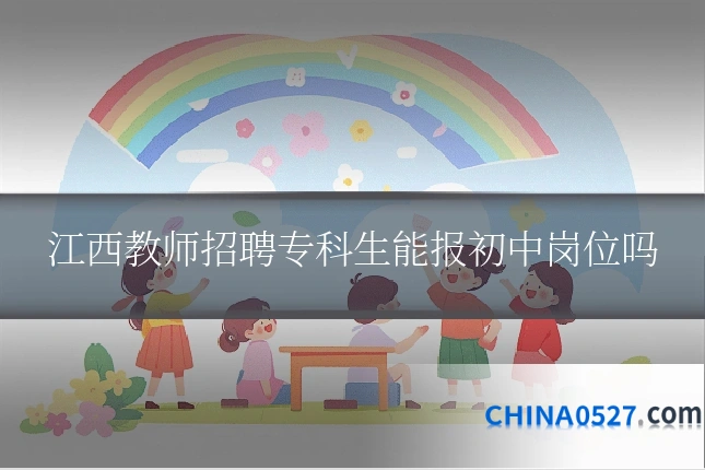 江西教师招聘专科生能报初中岗位吗
