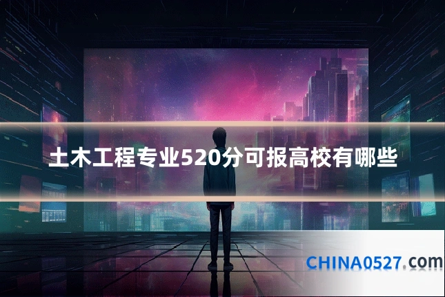 土木工程专业520分可报高校有哪些