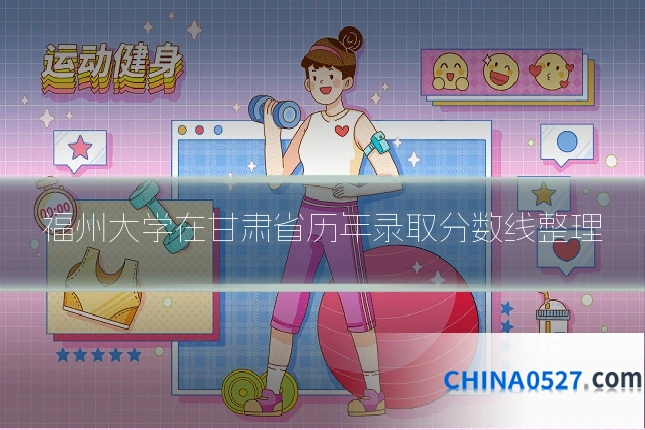 福州大学在甘肃省历年录取分数线整理