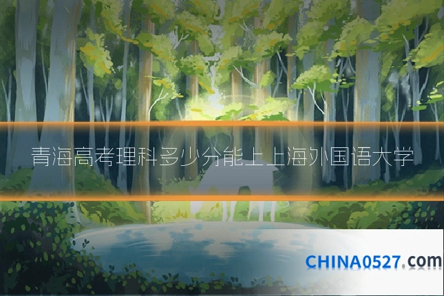 青海高考理科多少分能上上海外国语大学