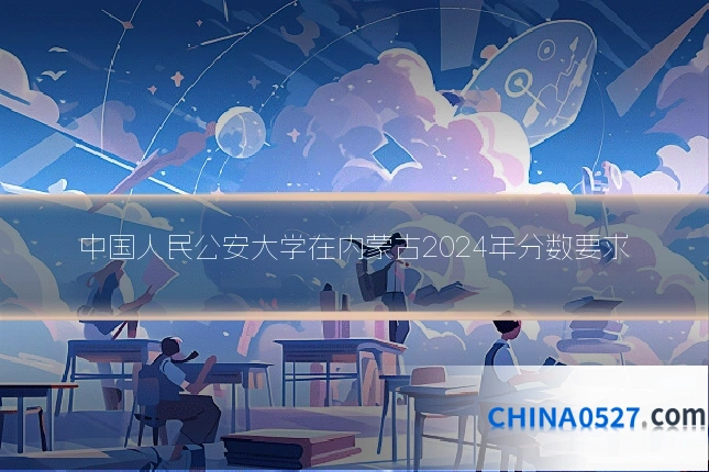 中国人民公安大学在内蒙古2024年分数要求