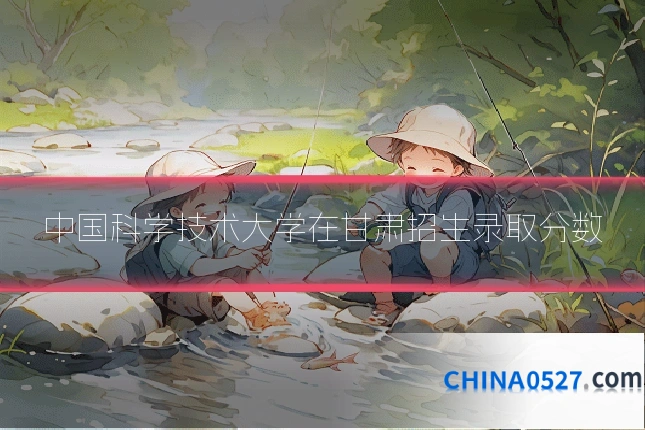 中国科学技术大学在甘肃招生录取分数