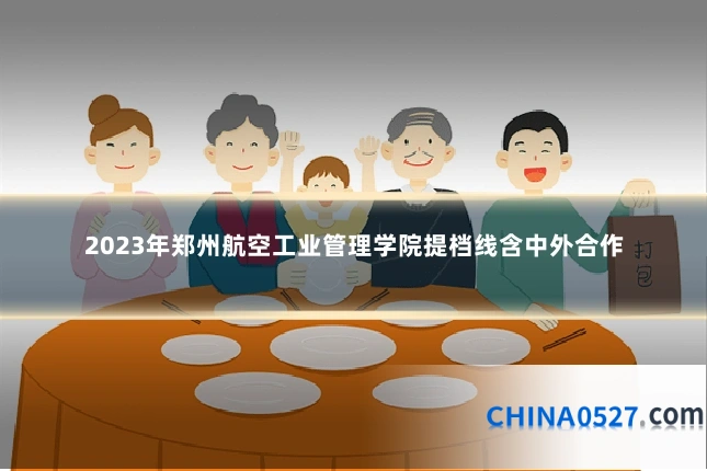 2023年郑州航空工业管理学院提档线含中外合作