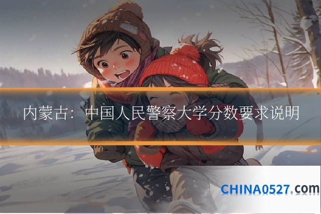 内蒙古：中国人民警察大学分数要求说明