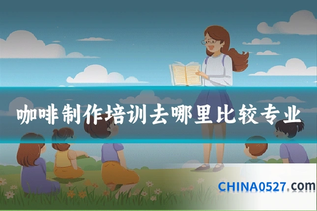 咖啡制作培训去哪里比较专业