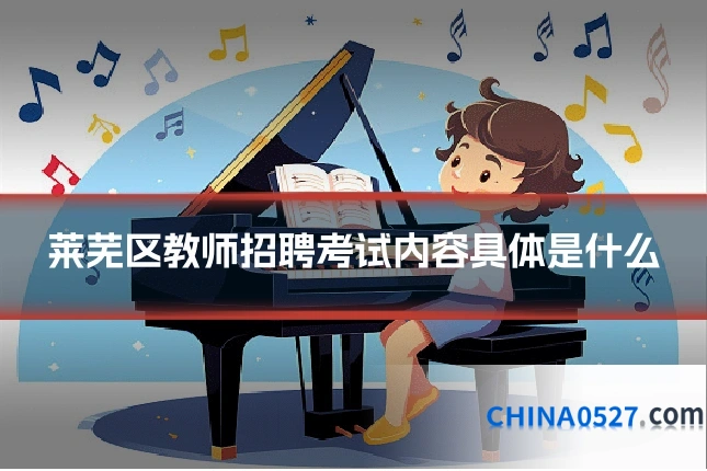 莱芜区教师招聘考试内容具体是什么