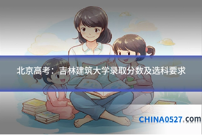 北京高考:吉林建筑大学录取分数及选科要求