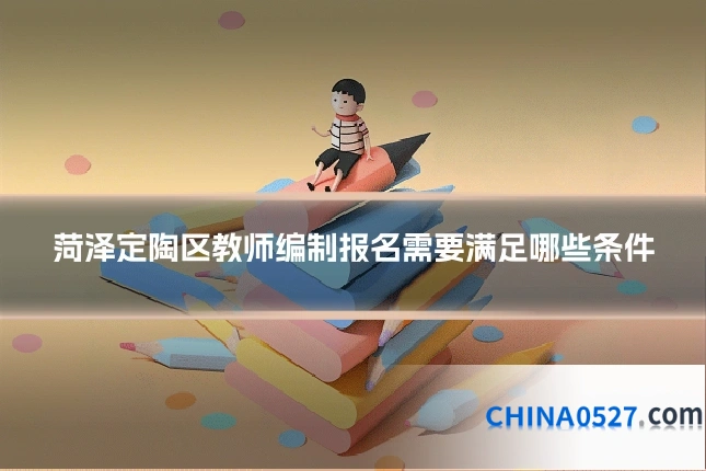 菏泽定陶区教师编制报名需要满足哪些条件