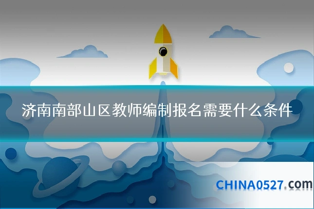 济南南部山区教师编制报名需要什么条件