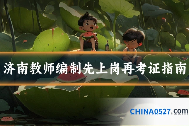 济南教师编制先上岗再考证指南