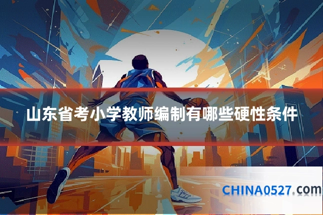 山东省考小学教师编制有哪些硬性条件