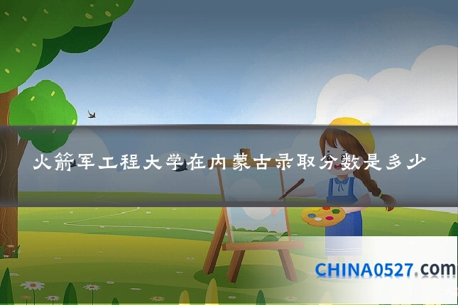 火箭军工程大学在内蒙古录取分数是多少
