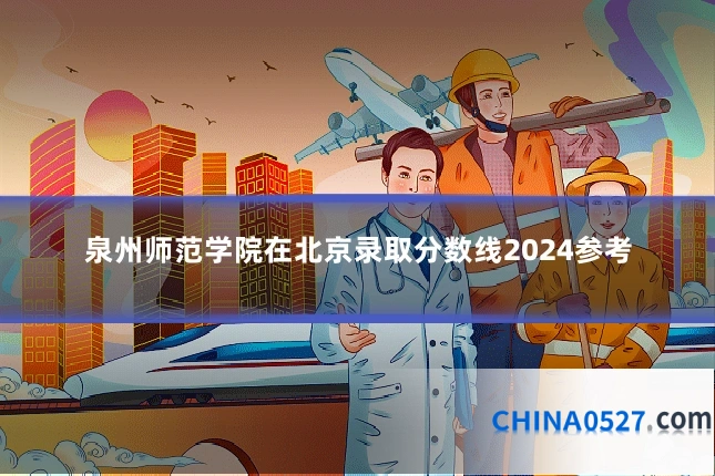 泉州师范学院在北京录取分数线2024参考