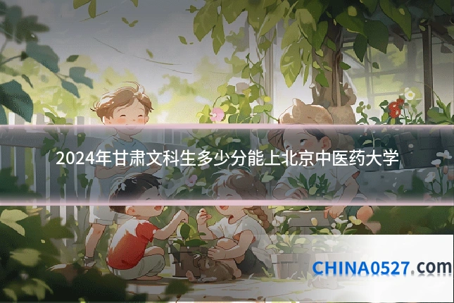 2024年甘肃文科生多少分能上北京中医药大学