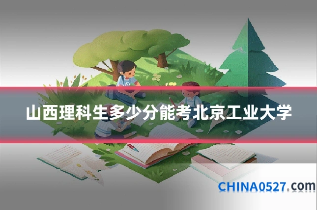 山西理科生多少分能考北京工业大学