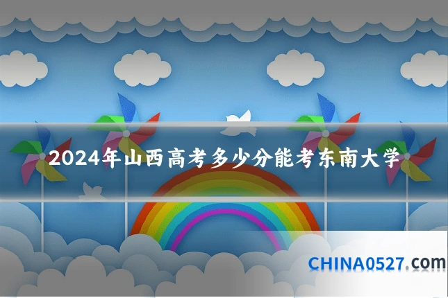 2024年山西高考多少分能考东南大学