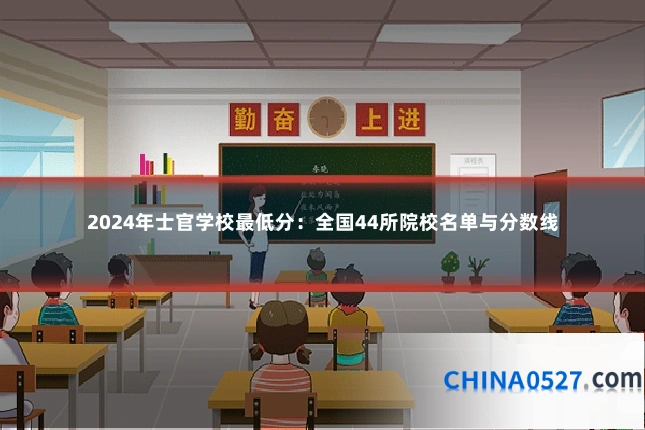2024年士官学校最低分:全国44所院校名单与分数线