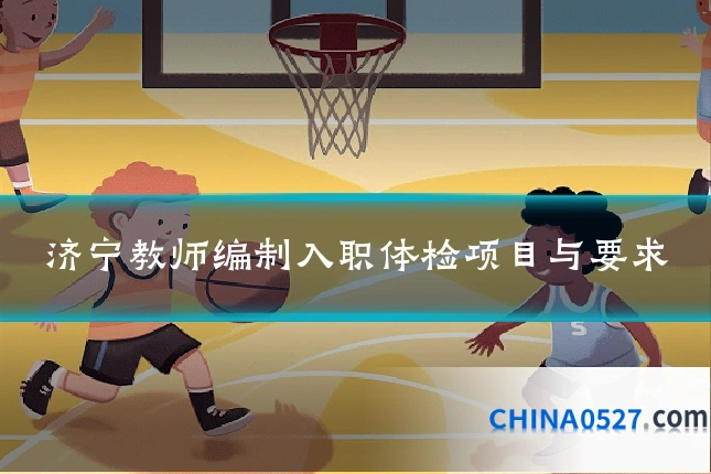 济宁教师编制入职体检项目与要求