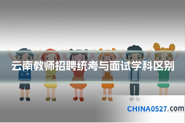云南教师招聘统考与面试学科区别