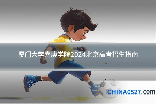 厦门大学嘉庚学院2024北京高考招生指南