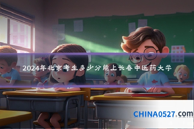2024年北京考生多少分能上长春中医药大学