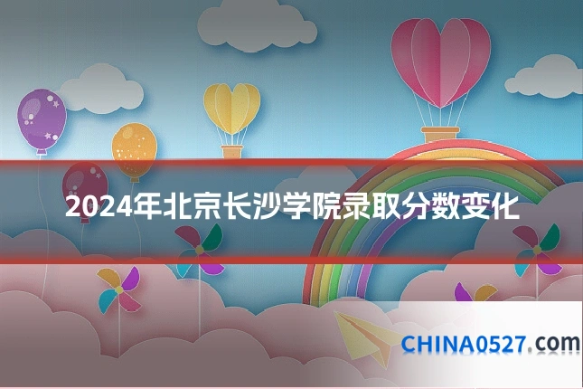 2024年北京长沙学院录取分数变化