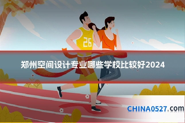 郑州空间设计专业哪些学校比较好2024