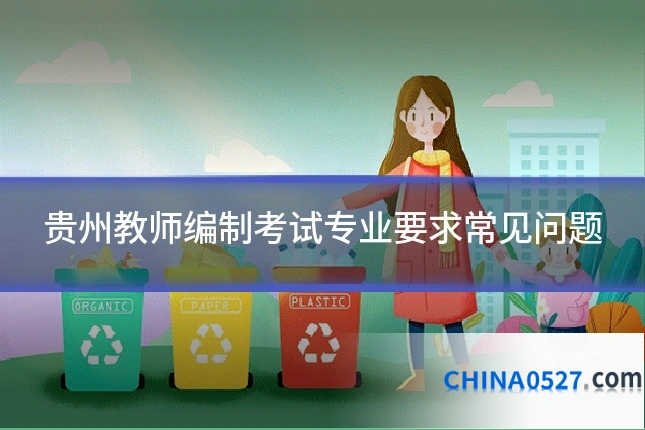 贵州教师编制考试专业要求常见问题