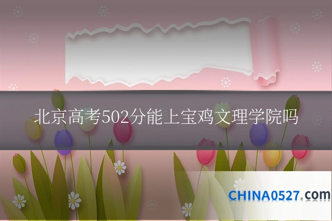 北京高考502分能上宝鸡文理学院吗