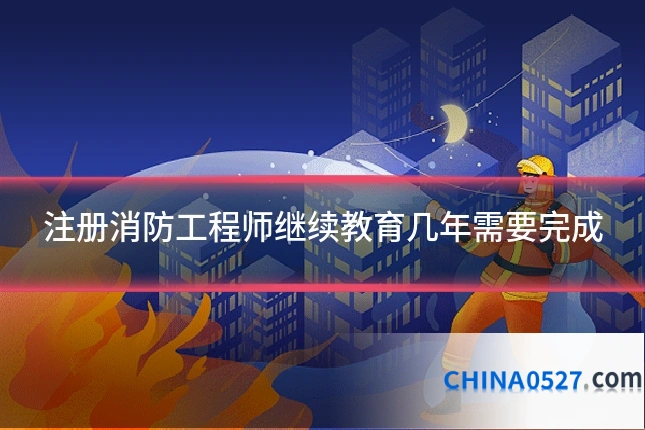 注册消防工程师继续教育几年需要完成