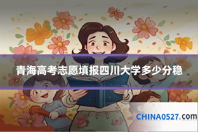 青海高考志愿填报四川大学多少分稳