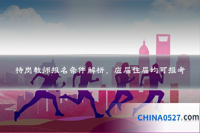 特岗教师报名条件解析,应届往届均可报考