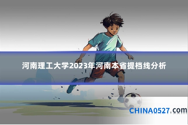 河南理工大学2023年河南本省提档线分析