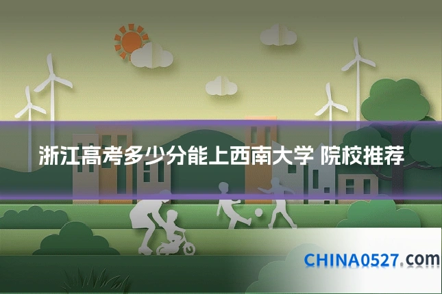 浙江高考多少分能上西南大学 院校推荐