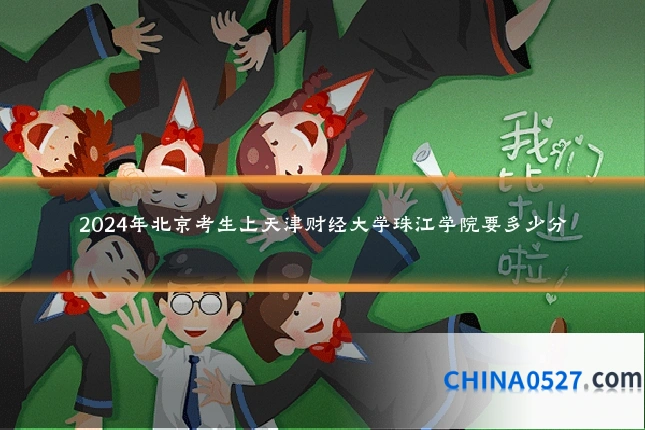 2024年北京考生上天津财经大学珠江学院要多少分