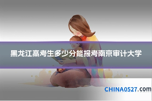 黑龙江高考生多少分能报考南京审计大学