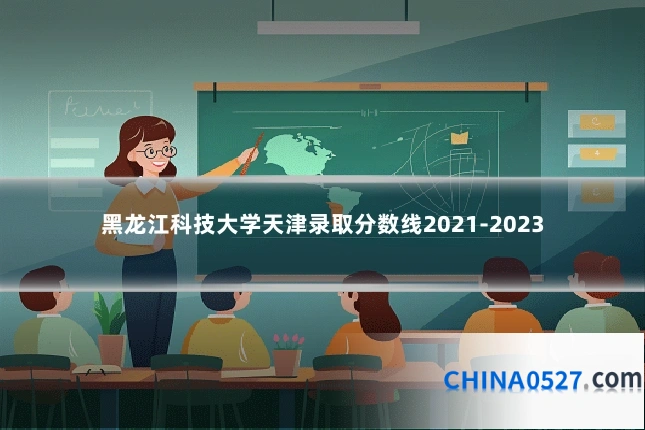 黑龙江科技大学天津录取分数线2021-2023