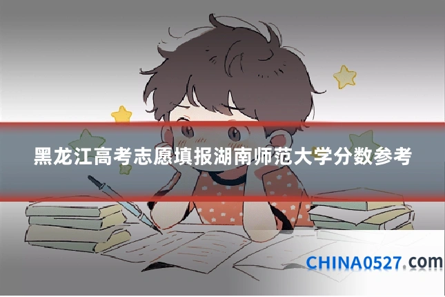 黑龙江高考志愿填报湖南师范大学分数参考