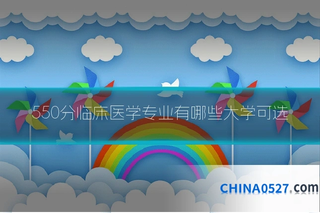 550分临床医学专业有哪些大学可选