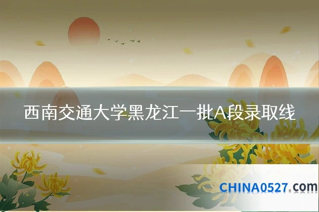 西南交通大学黑龙江一批A段录取线