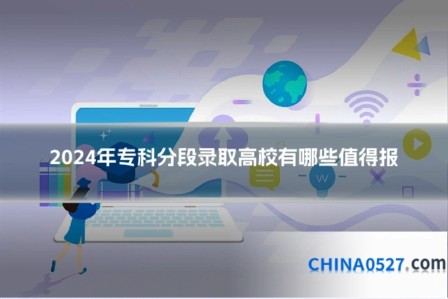 2024年专科分段录取高校有哪些值得报