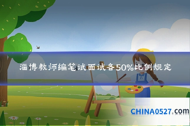 淄博教师编笔试面试各50%比例规定