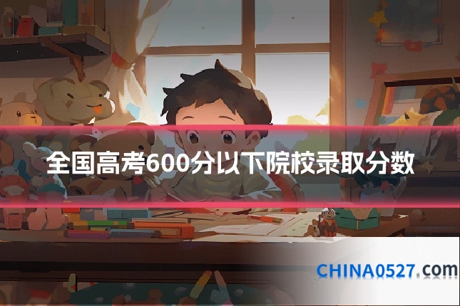 全国高考600分以下院校录取分数