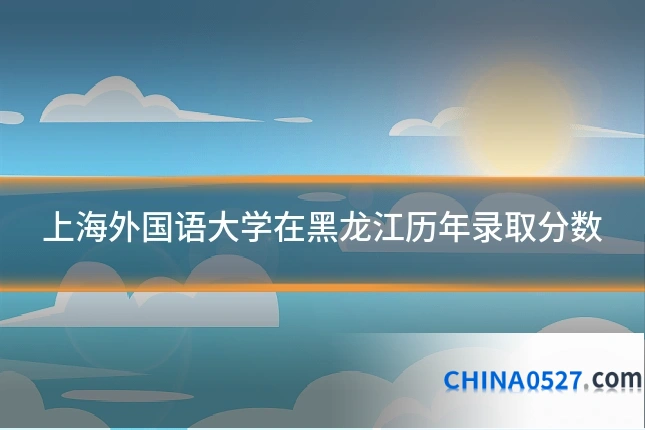 上海外国语大学在黑龙江历年录取分数