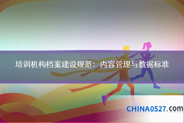 培训机构档案建设规范:内容管理与数据标准