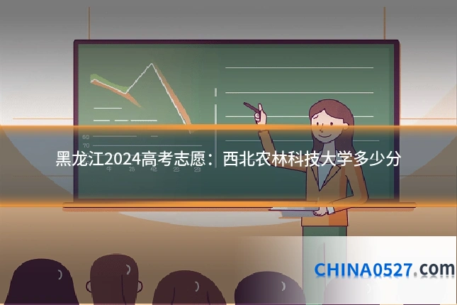 黑龙江2024高考志愿:西北农林科技大学多少分