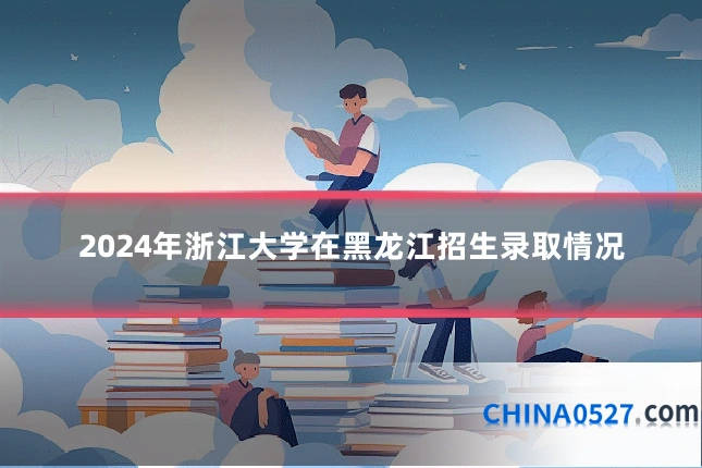 2024年浙江大学在黑龙江招生录取情况